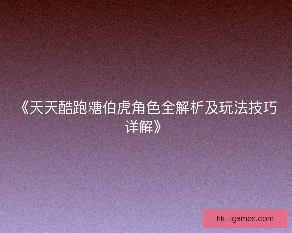 《天天酷跑糖伯虎角色全解析及玩法技巧详解》