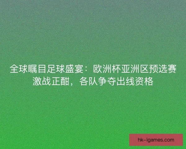 全球瞩目足球盛宴：欧洲杯亚洲区预选赛激战正酣，各队争夺出线资格