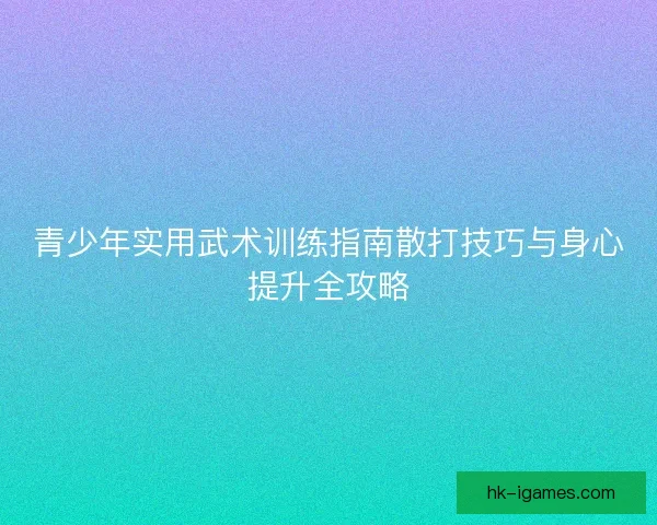 青少年实用武术训练指南散打技巧与身心提升全攻略